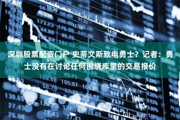 深圳股票配资门户 史蒂文斯致电勇士？记者：勇士没有在讨论任何围绕库里的交易报价