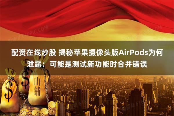 配资在线炒股 揭秘苹果摄像头版AirPods为何泄露：可能是测试新功能时合并错误