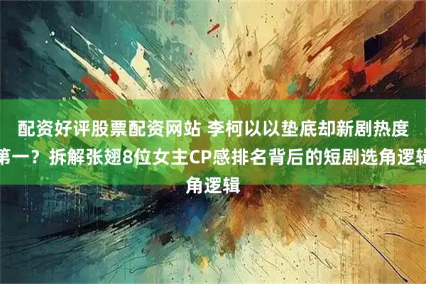 配资好评股票配资网站 李柯以以垫底却新剧热度第一？拆解张翅8位女主CP感排名背后的短剧选角逻辑