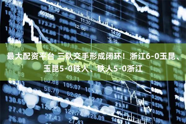 最大配资平台 三队交手形成闭环！浙江6-0玉昆、玉昆5-0铁人、铁人5-0浙江